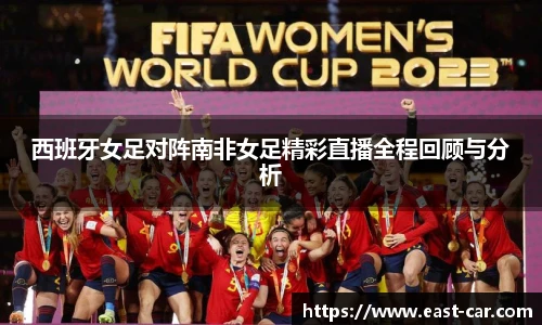 西班牙女足对阵南非女足精彩直播全程回顾与分析